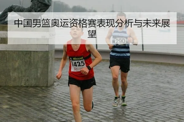 中国男篮奥运资格赛表现分析与未来展望